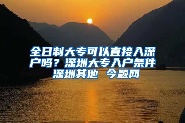 全日制大专可以直接入深户吗？深圳大专入户条件 深圳其他 今题网
