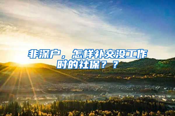 非深户，怎样补交没工作时的社保？？