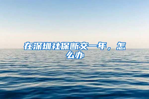 在深圳社保断交一年，怎么办