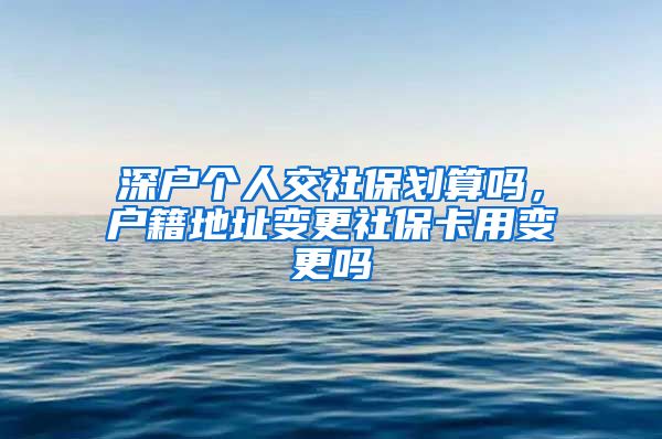 深户个人交社保划算吗，户籍地址变更社保卡用变更吗