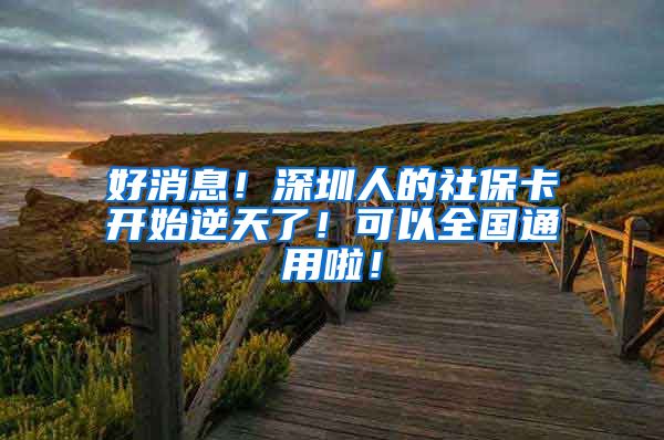 好消息！深圳人的社保卡开始逆天了！可以全国通用啦！