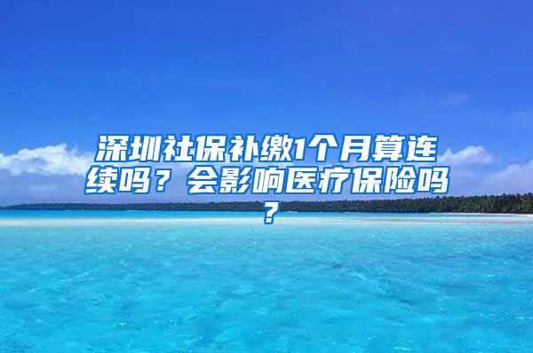 深圳社保补缴1个月算连续吗？会影响医疗保险吗？