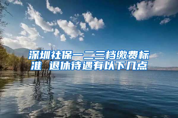 深圳社保一二三档缴费标准 退休待遇有以下几点