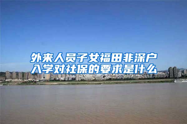 外来人员子女福田非深户入学对社保的要求是什么