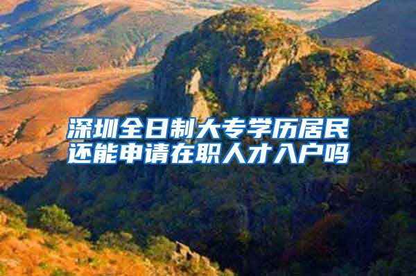 深圳全日制大专学历居民还能申请在职人才入户吗