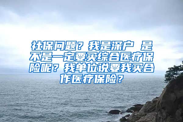 社保问题？我是深户 是不是一定要买综合医疗保险呢？我单位说要我买合作医疗保险？