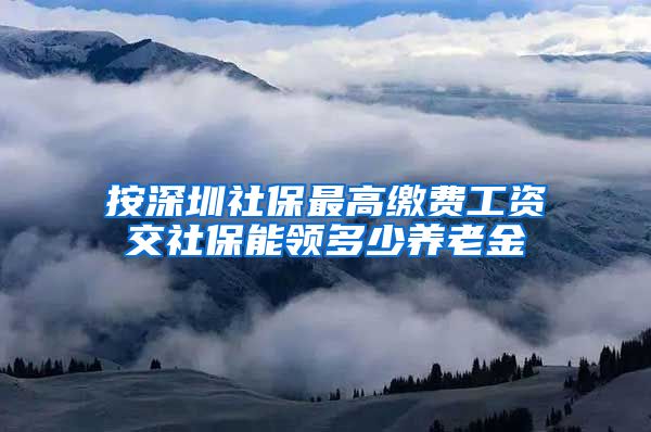 按深圳社保最高缴费工资交社保能领多少养老金