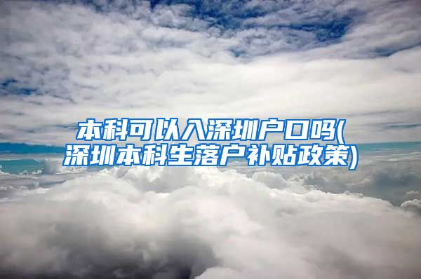 本科可以入深圳户口吗(深圳本科生落户补贴政策)