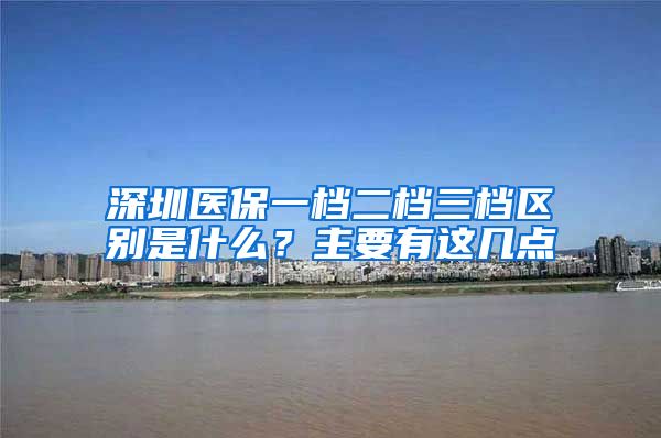 深圳医保一档二档三档区别是什么？主要有这几点