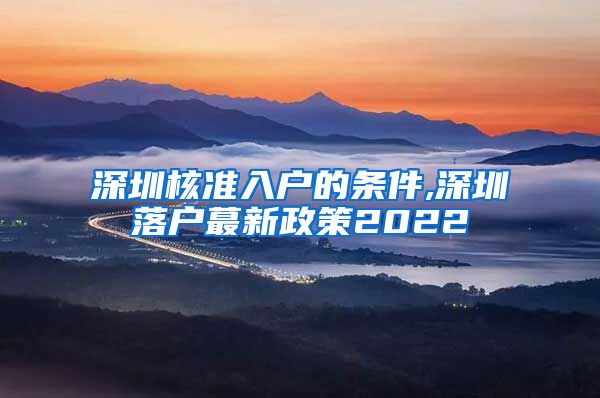 深圳核准入户的条件,深圳落户蕞新政策2022