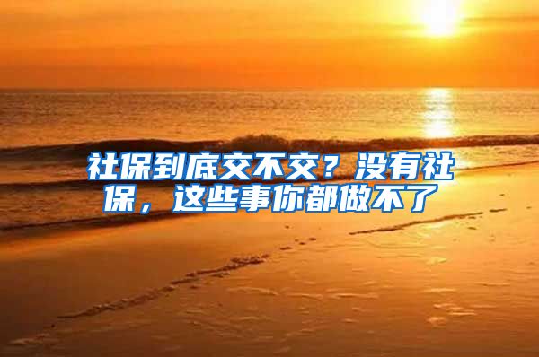 社保到底交不交？没有社保，这些事你都做不了
