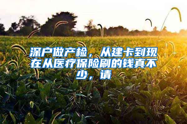 深户做产检，从建卡到现在从医疗保险刷的钱真不少，请