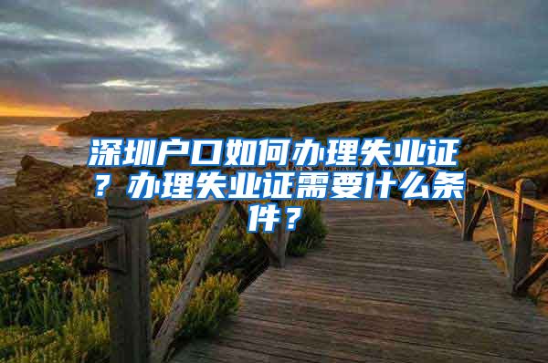 深圳户口如何办理失业证？办理失业证需要什么条件？