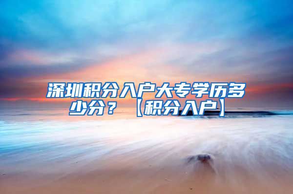 深圳积分入户大专学历多少分？【积分入户】