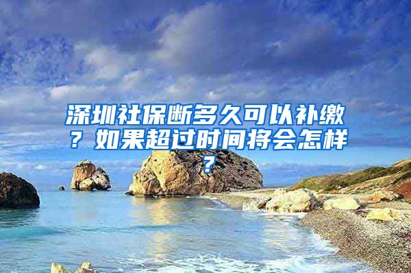 深圳社保断多久可以补缴？如果超过时间将会怎样？