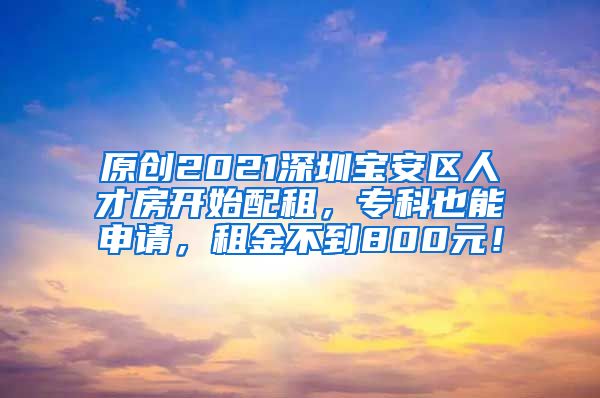 原创2021深圳宝安区人才房开始配租，专科也能申请，租金不到800元！