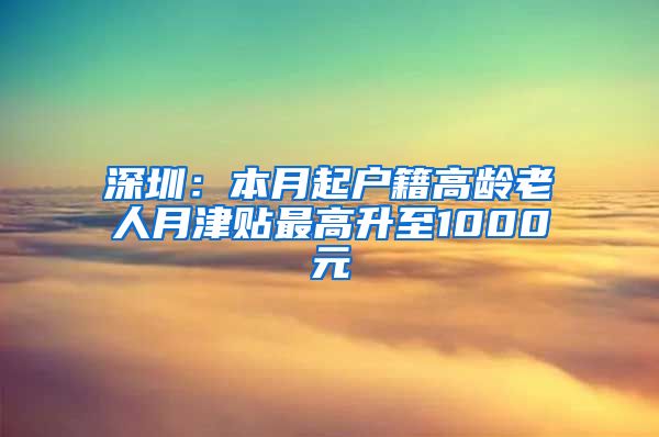 深圳：本月起户籍高龄老人月津贴最高升至1000元