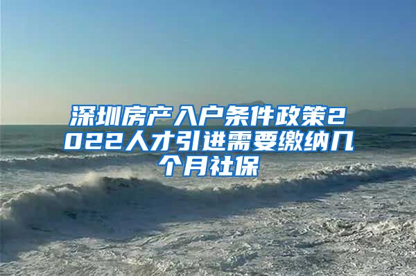深圳房产入户条件政策2022人才引进需要缴纳几个月社保