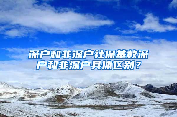 深户和非深户社保基数深户和非深户具体区别？
