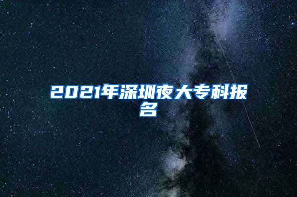 2021年深圳夜大专科报名