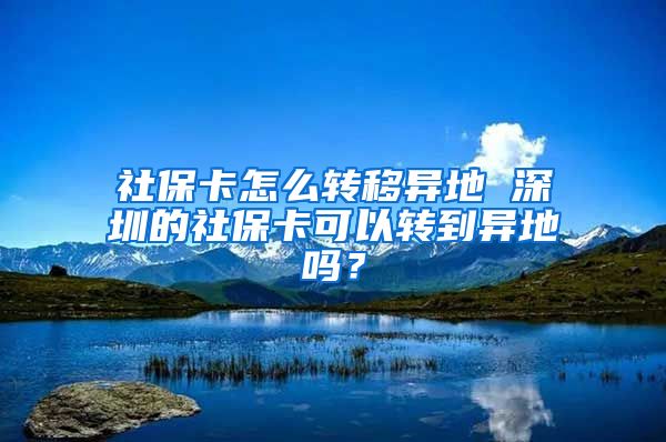 社保卡怎么转移异地 深圳的社保卡可以转到异地吗？
