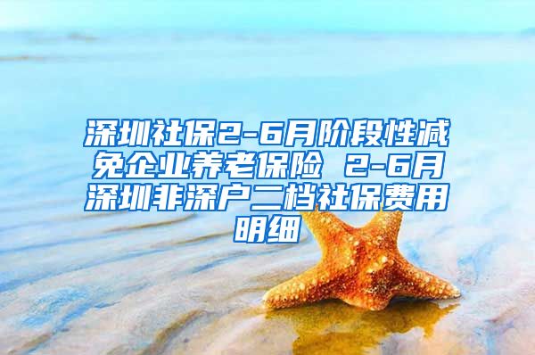 深圳社保2-6月阶段性减免企业养老保险 2-6月深圳非深户二档社保费用明细