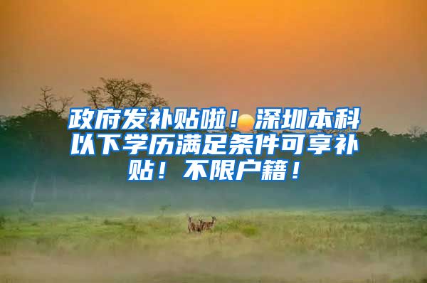 政府发补贴啦！深圳本科以下学历满足条件可享补贴！不限户籍！