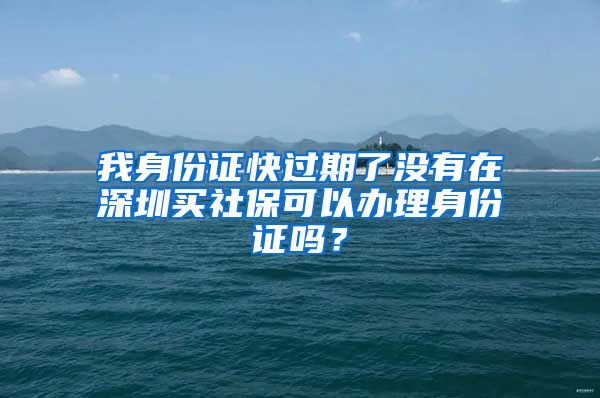 我身份证快过期了没有在深圳买社保可以办理身份证吗？
