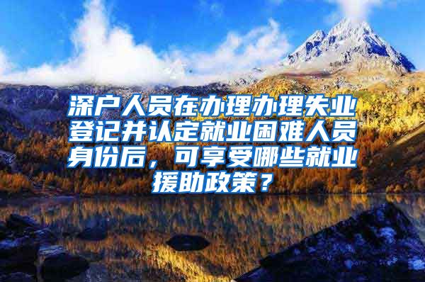 深户人员在办理办理失业登记并认定就业困难人员身份后，可享受哪些就业援助政策？