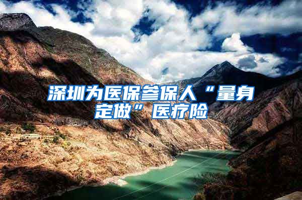 深圳为医保参保人“量身定做”医疗险