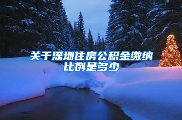 关于深圳住房公积金缴纳比例是多少