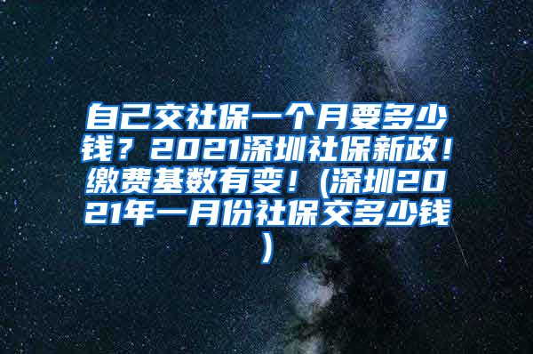 自己交社保一个月要多少钱？2021深圳社保新政！缴费基数有变！(深圳2021年一月份社保交多少钱)