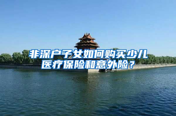 非深户子女如何购买少儿医疗保险和意外险？