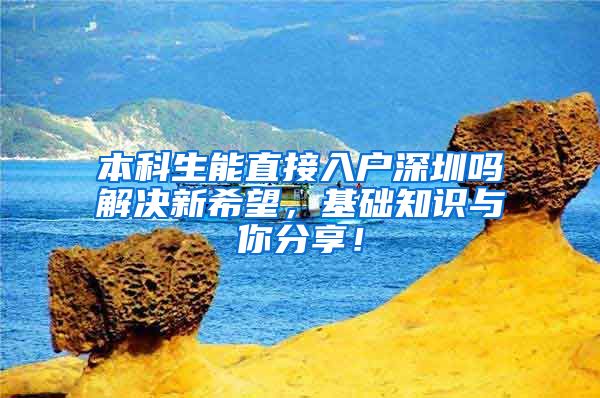 本科生能直接入户深圳吗解决新希望，基础知识与你分享！