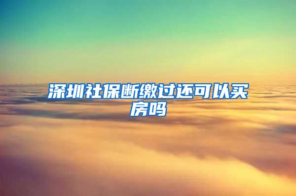 深圳社保断缴过还可以买房吗