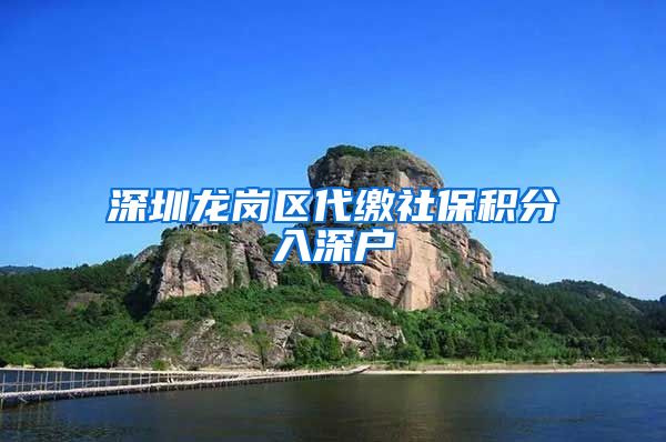 深圳龙岗区代缴社保积分入深户