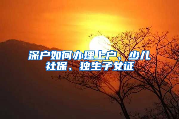 深户如何办理上户、少儿社保、独生子女证