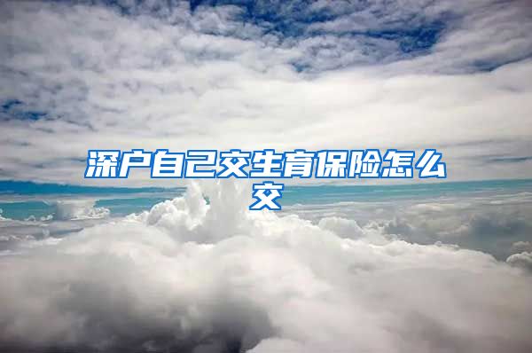 深户自己交生育保险怎么交