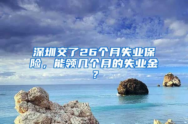 深圳交了26个月失业保险，能领几个月的失业金？