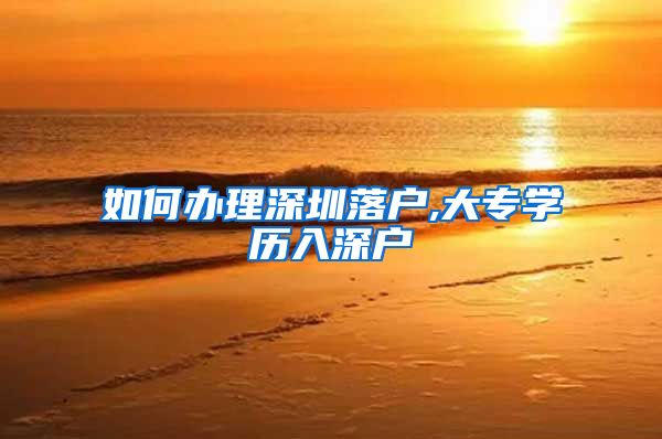 如何办理深圳落户,大专学历入深户