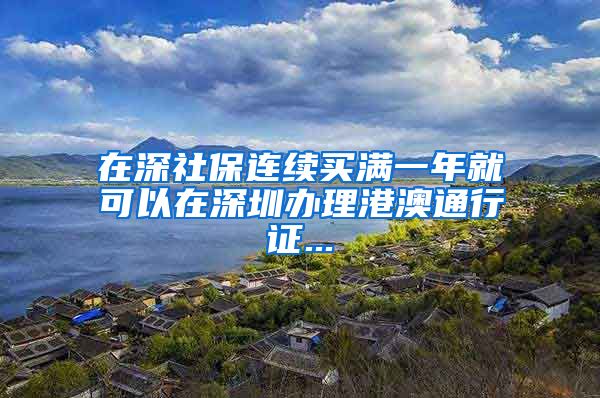 在深社保连续买满一年就可以在深圳办理港澳通行证...