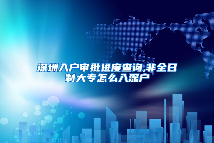 深圳入户审批进度查询,非全日制大专怎么入深户