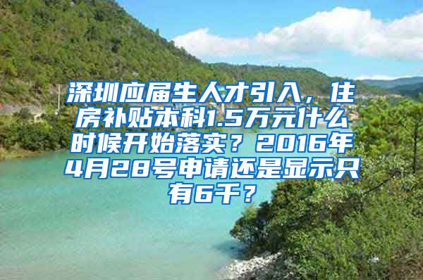 深圳应届生人才引入，住房补贴本科1.5万元什么时候开始落实？2016年4月28号申请还是显示只有6千？