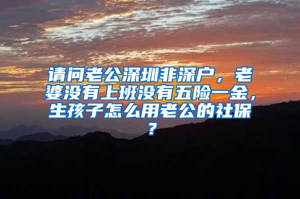请问老公深圳非深户，老婆没有上班没有五险一金，生孩子怎么用老公的社保？