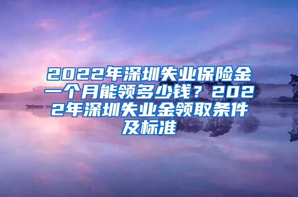 2022年深圳失业保险金一个月能领多少钱？2022年深圳失业金领取条件及标准