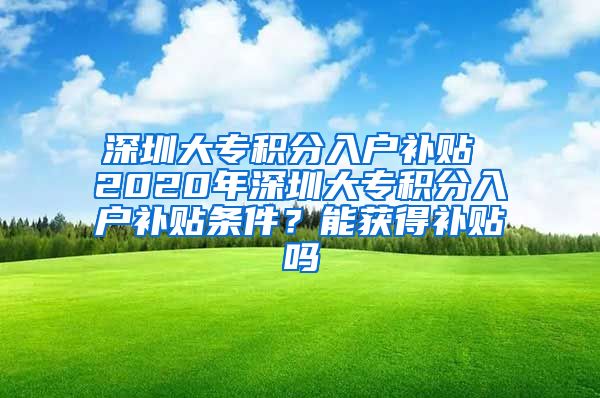深圳大专积分入户补贴 2020年深圳大专积分入户补贴条件？能获得补贴吗