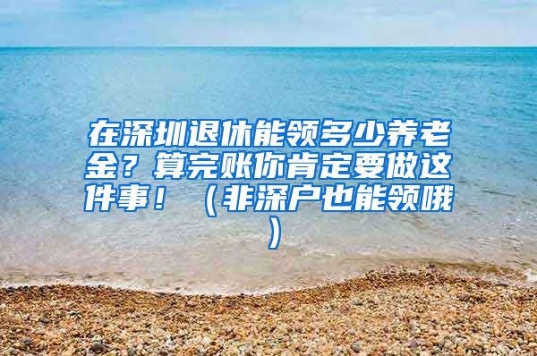 在深圳退休能领多少养老金？算完账你肯定要做这件事！（非深户也能领哦）