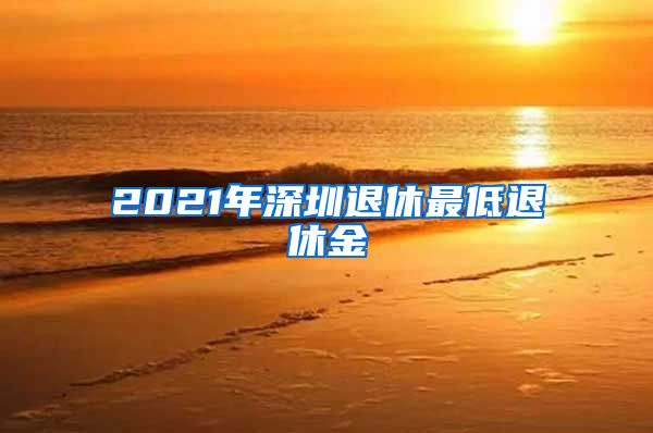2021年深圳退休最低退休金