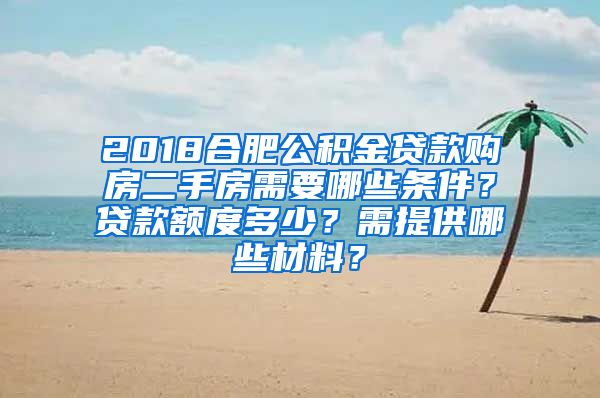 2018合肥公积金贷款购房二手房需要哪些条件？贷款额度多少？需提供哪些材料？