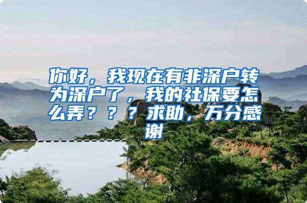 你好，我现在有非深户转为深户了，我的社保要怎么弄？？？求助，万分感谢